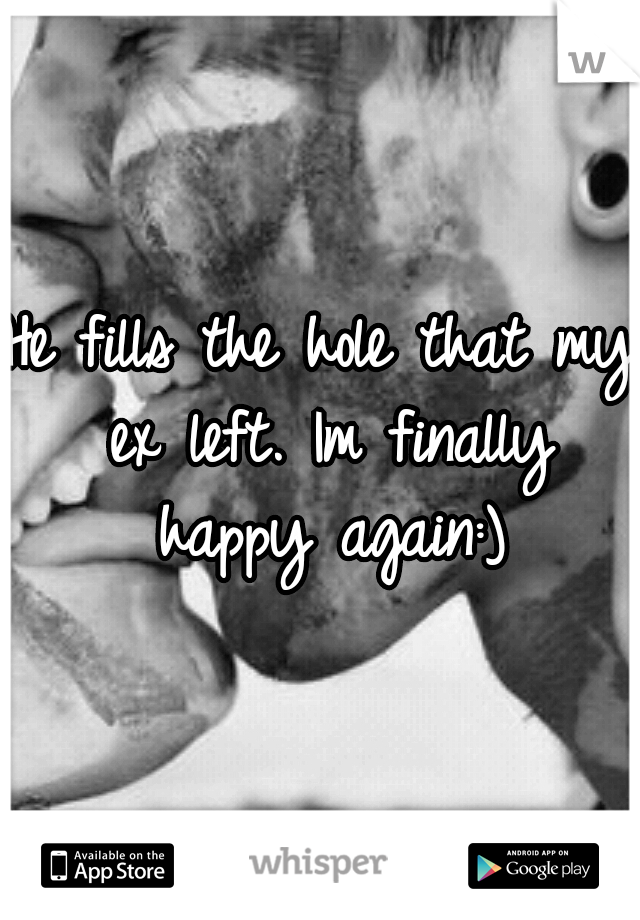 He fills the hole that my ex left. Im finally happy again:)