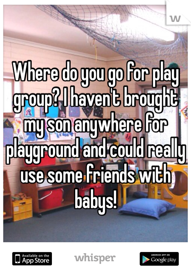 Where do you go for play group? I haven't brought my son anywhere for playground and could really use some friends with babys!