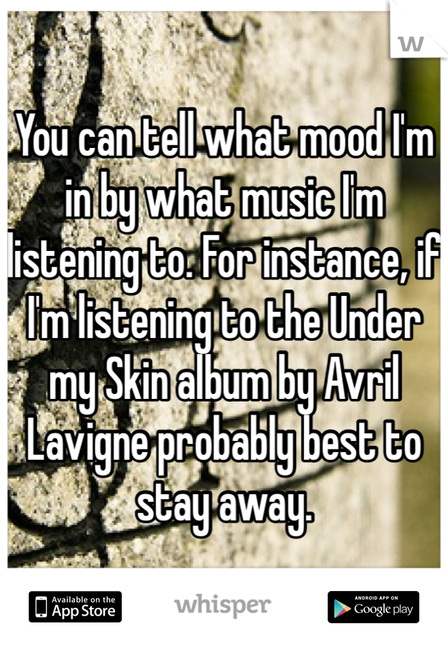 You can tell what mood I'm in by what music I'm listening to. For instance, if I'm listening to the Under my Skin album by Avril Lavigne probably best to stay away. 