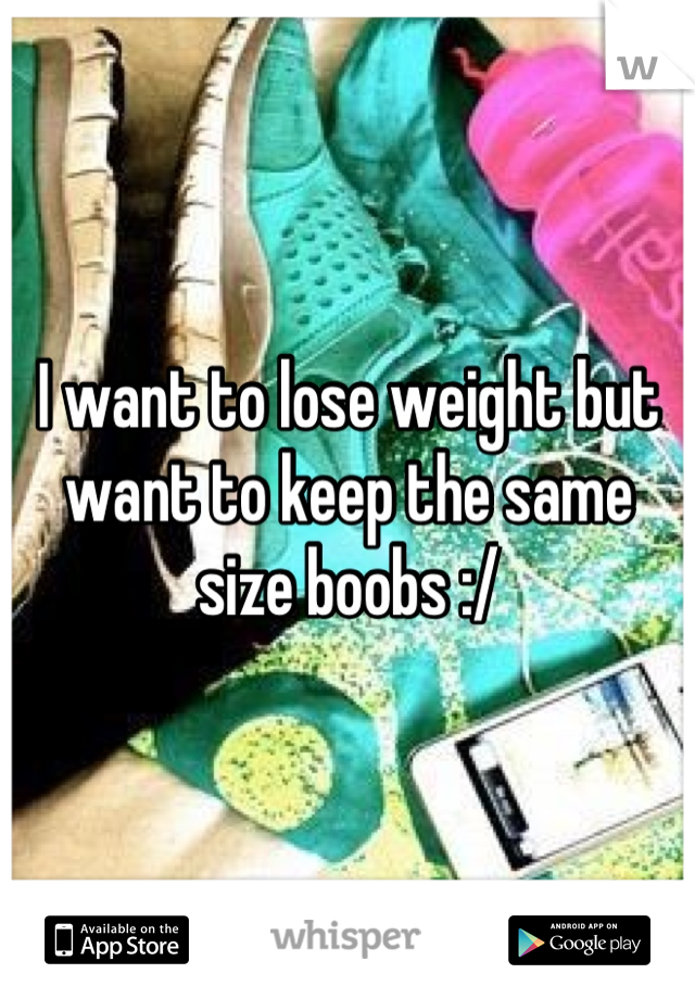 I want to lose weight but want to keep the same size boobs :/