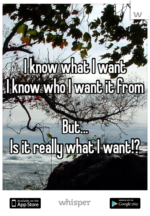 I know what I want
I know who I want it from

But...
Is it really what I want!?