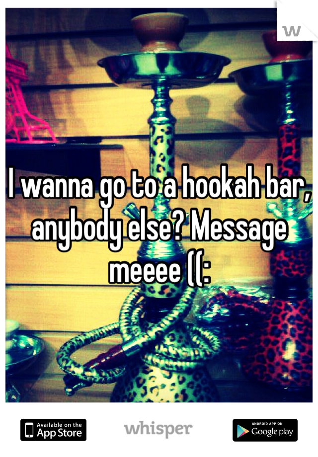 I wanna go to a hookah bar, anybody else? Message meeee ((: