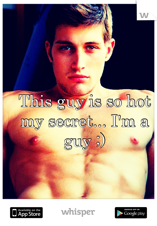 This guy is so hot my secret... I'm a guy ;)