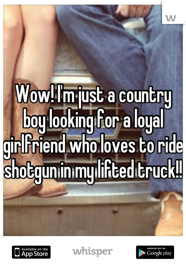 Wow! I'm just a country boy looking for a loyal girlfriend who loves to ride shotgun in my lifted truck!!