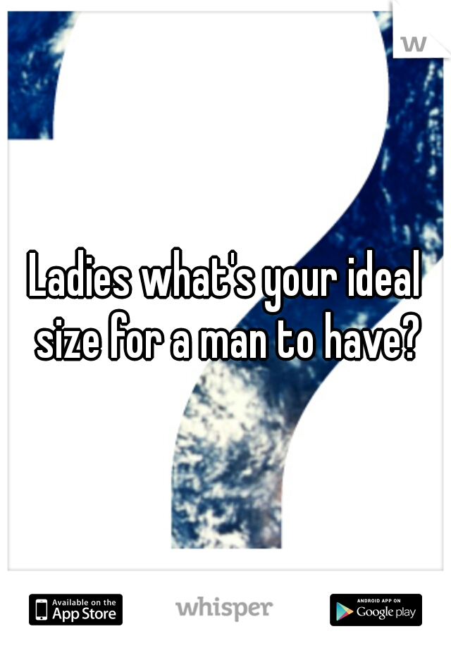 Ladies what's your ideal size for a man to have?