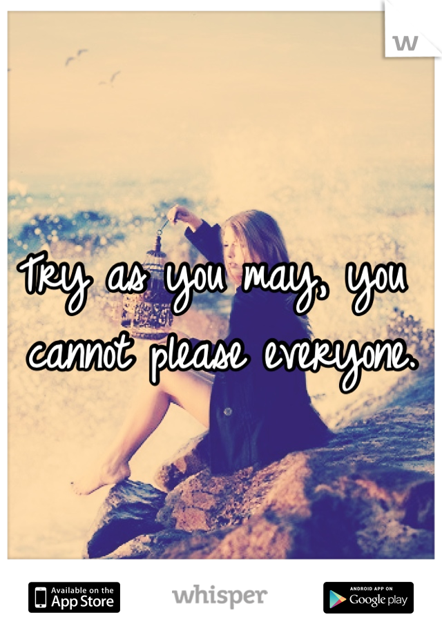 Try as you may, you cannot please everyone.