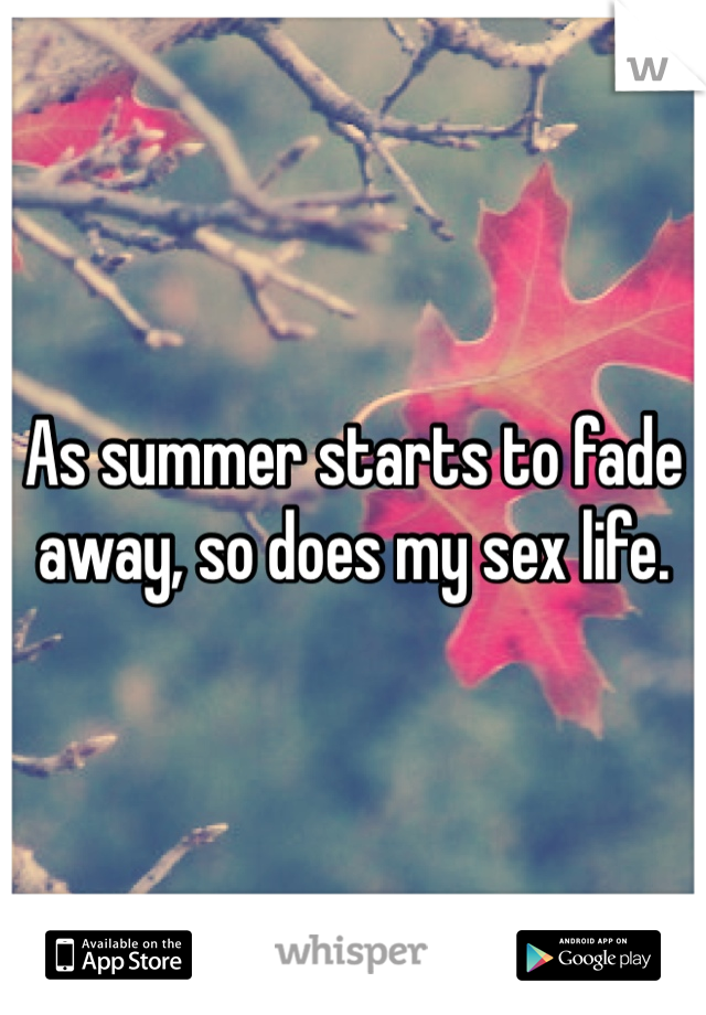 As summer starts to fade away, so does my sex life. 