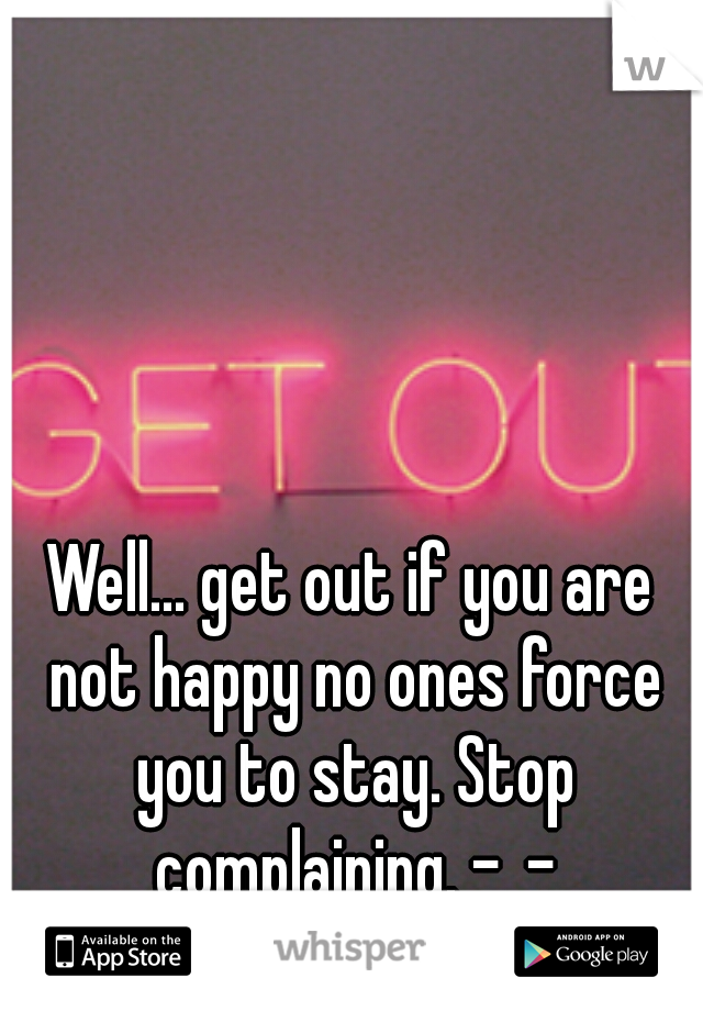 Well... get out if you are not happy no ones force you to stay. Stop complaining. -_-