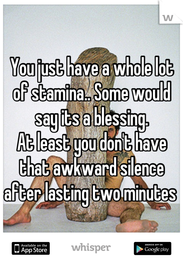 You just have a whole lot of stamina.. Some would say its a blessing. 
At least you don't have that awkward silence after lasting two minutes 