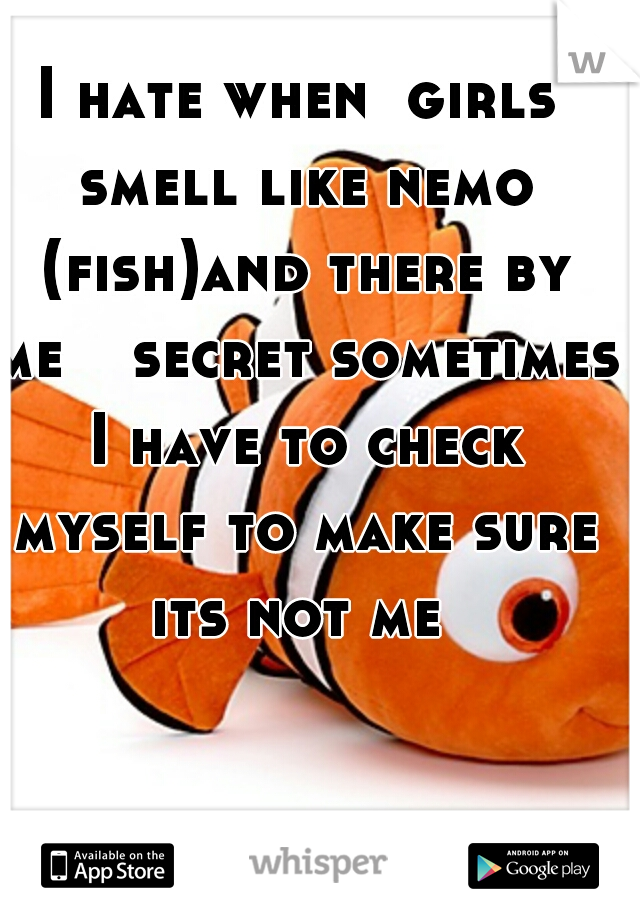 I hate when  girls smell like nemo (fish)and there by me 
 secret sometimes I have to check myself to make sure its not me 