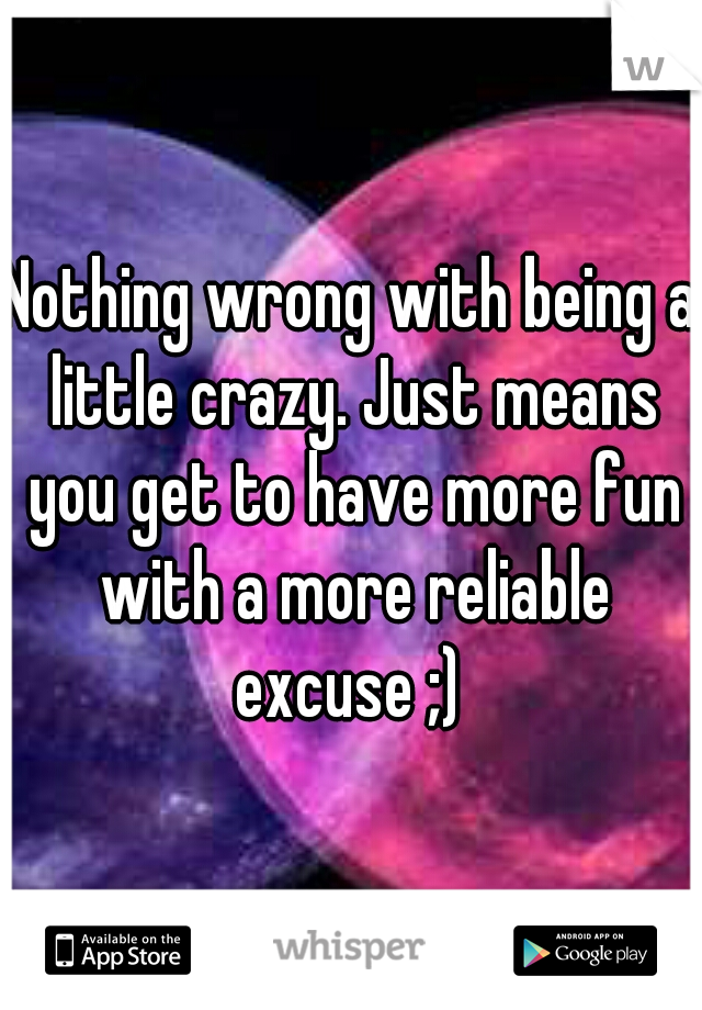 Nothing wrong with being a little crazy. Just means you get to have more fun with a more reliable excuse ;) 