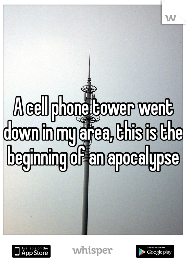 A cell phone tower went down in my area, this is the beginning of an apocalypse 