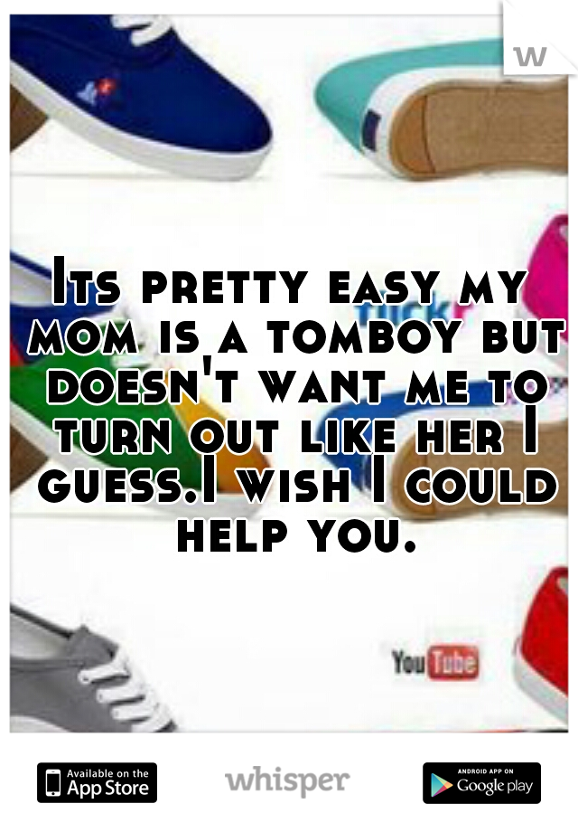Its pretty easy my mom is a tomboy but doesn't want me to turn out like her I guess.I wish I could help you.