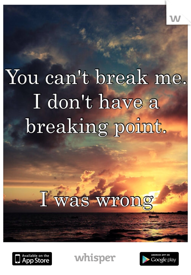 You can't break me. 
I don't have a breaking point.


I was wrong 