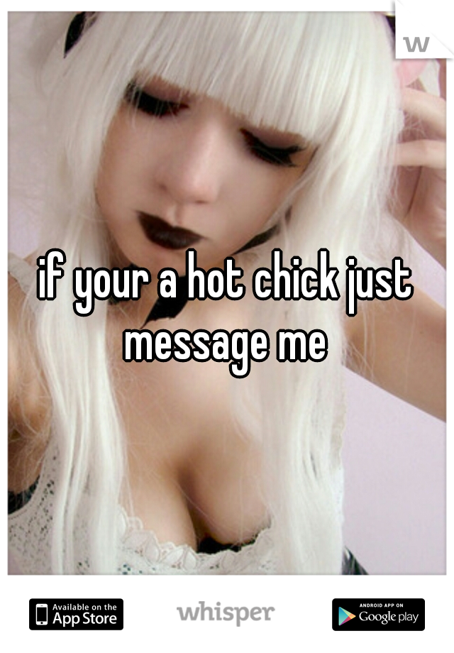 if your a hot chick just message me 