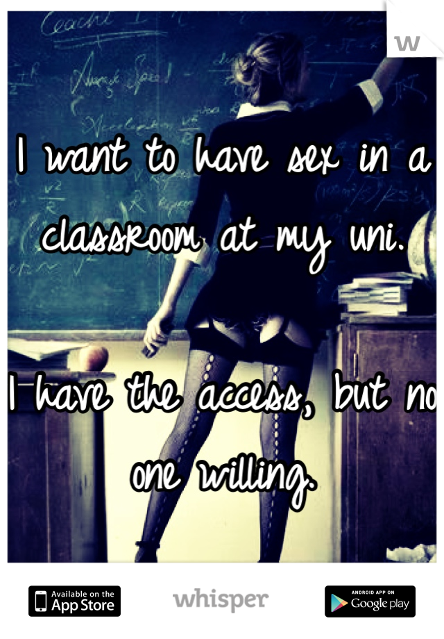 I want to have sex in a classroom at my uni.

I have the access, but no one willing.