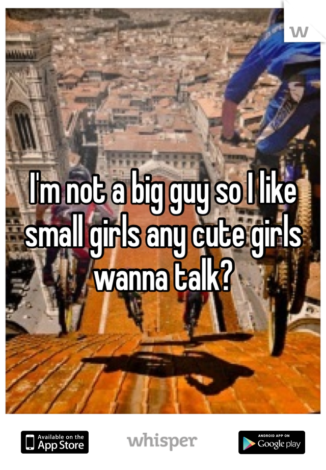 I'm not a big guy so I like small girls any cute girls wanna talk?