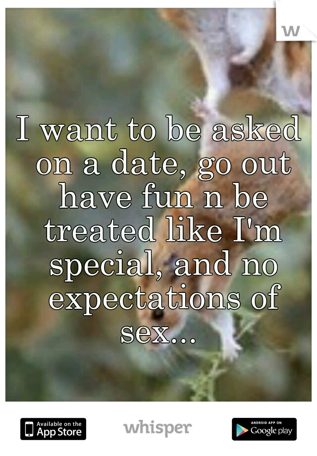 I want to be asked on a date, go out have fun n be treated like I'm special, and no expectations of sex... 