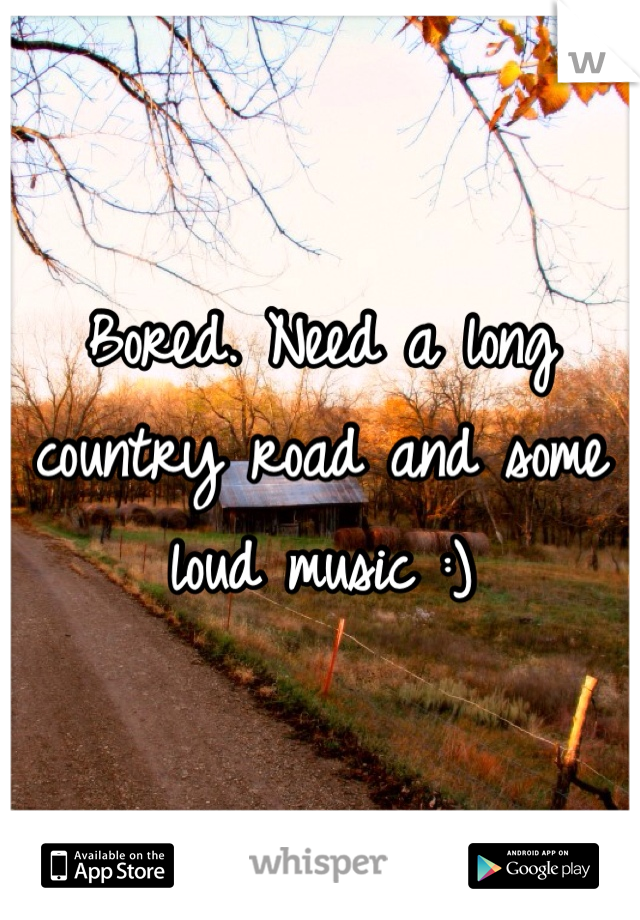 Bored. Need a long country road and some loud music :)