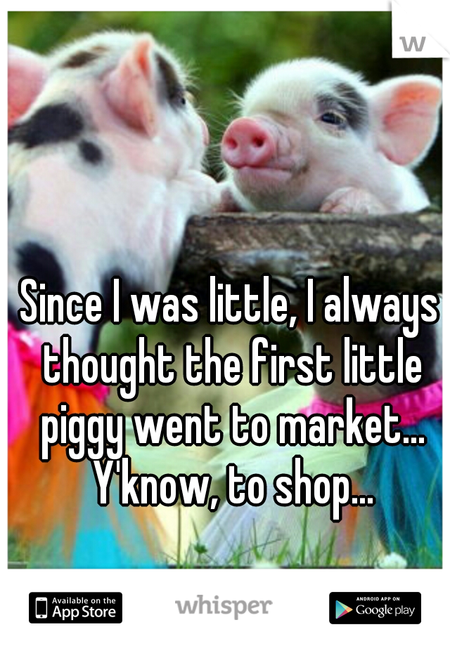 Since I was little, I always thought the first little piggy went to market... Y'know, to shop...