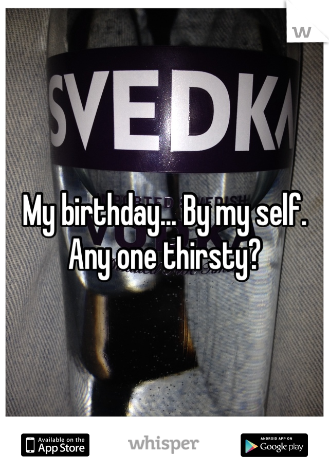 My birthday... By my self. Any one thirsty?