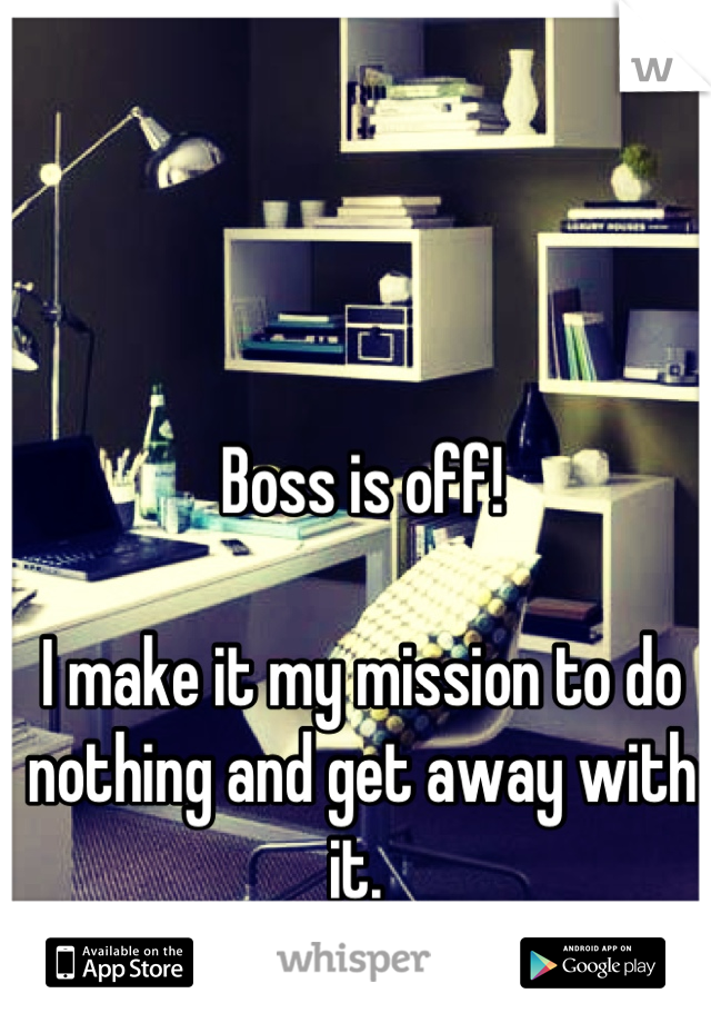 Boss is off! 

I make it my mission to do nothing and get away with it. 