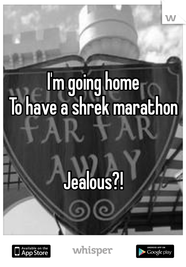 I'm going home 
To have a shrek marathon


Jealous?!