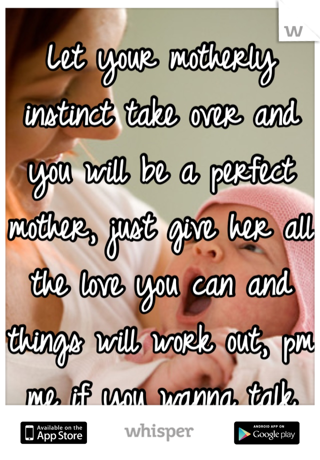 Let your motherly instinct take over and you will be a perfect mother, just give her all the love you can and things will work out, pm me if you wanna talk