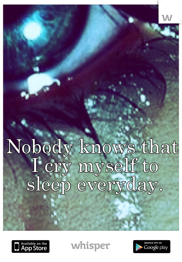 Nobody knows that I cry myself to sleep everyday.