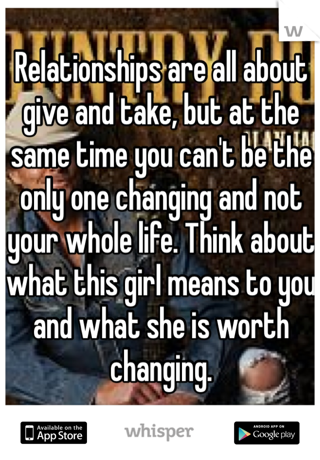 Relationships are all about give and take, but at the same time you can't be the only one changing and not your whole life. Think about what this girl means to you and what she is worth changing. 