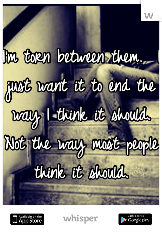 I'm torn between them.  I just want it to end the way I think it should.  Not the way most people think it should. 