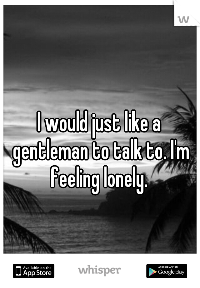 I would just like a gentleman to talk to. I'm feeling lonely. 