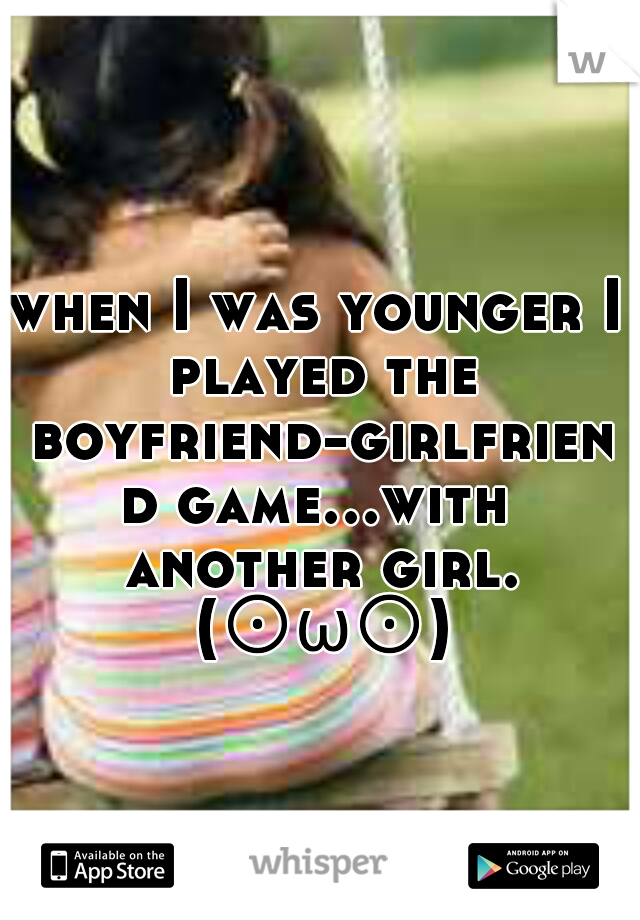 when I was younger I played the boyfriend-girlfriend game...with another girl. (⊙ω⊙)