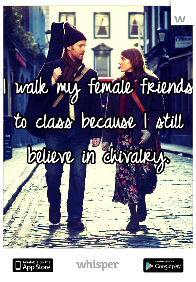 I walk my female friends to class because I still believe in chivalry. 