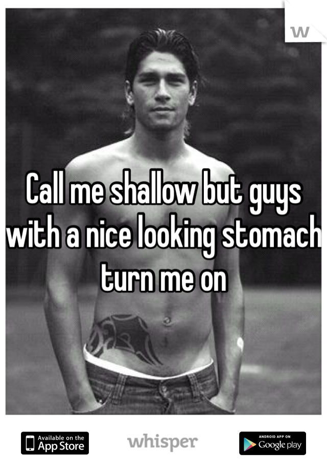 Call me shallow but guys with a nice looking stomach turn me on 