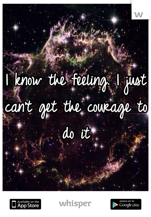 I know the feeling. I just can't get the courage to do it