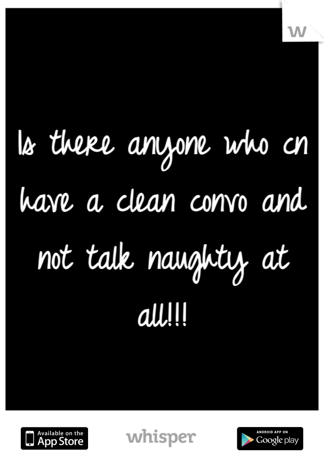 Is there anyone who cn have a clean convo and not talk naughty at all!!! 