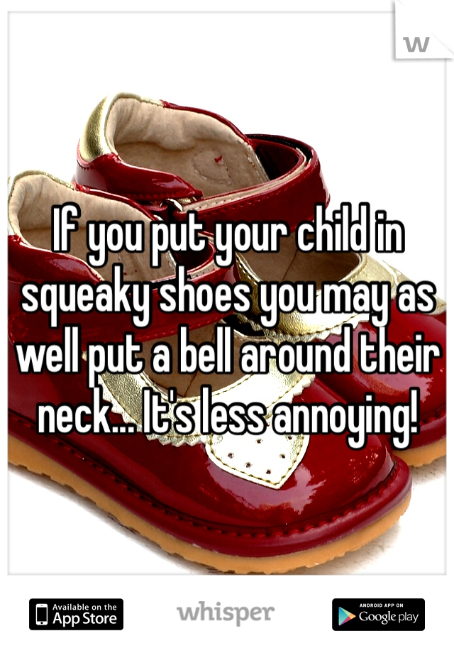If you put your child in squeaky shoes you may as well put a bell around their neck... It's less annoying! 