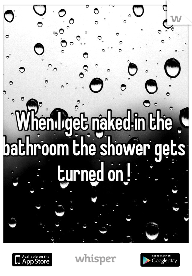 When I get naked in the bathroom the shower gets turned on ! 