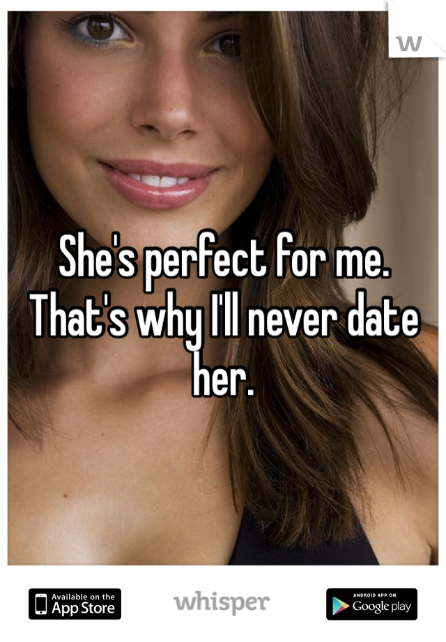 She's perfect for me. That's why I'll never date her. 