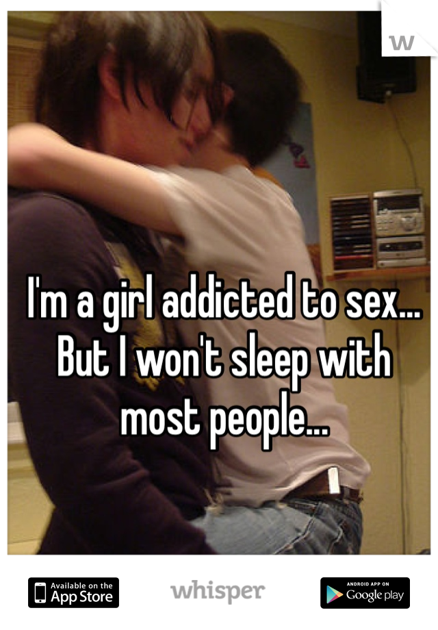 I'm a girl addicted to sex... 
But I won't sleep with 
most people... 