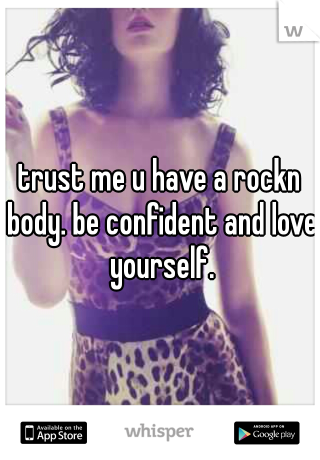 trust me u have a rockn body. be confident and love yourself.