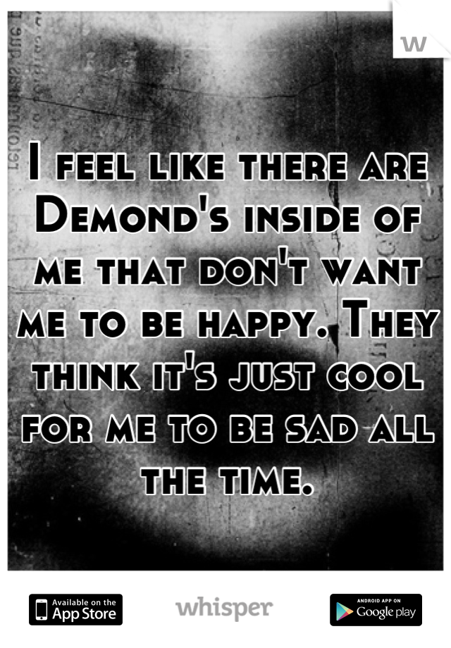 I feel like there are Demond's inside of me that don't want me to be happy. They think it's just cool for me to be sad all the time.