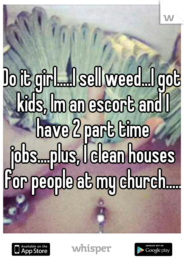 Do it girl.....I sell weed...I got kids, Im an escort and I have 2 part time jobs....plus, I clean houses for people at my church.....