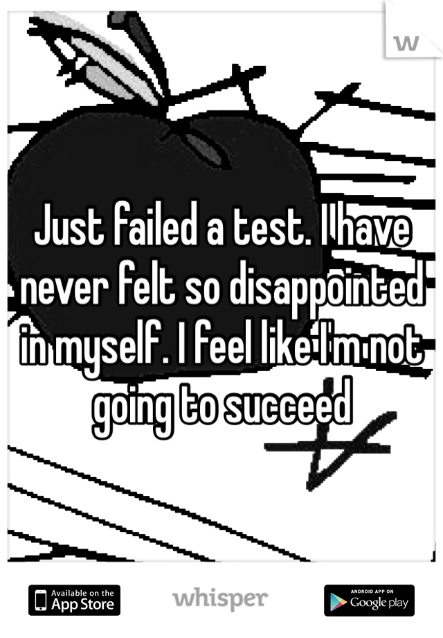 Just failed a test. I have never felt so disappointed in myself. I feel like I'm not going to succeed 