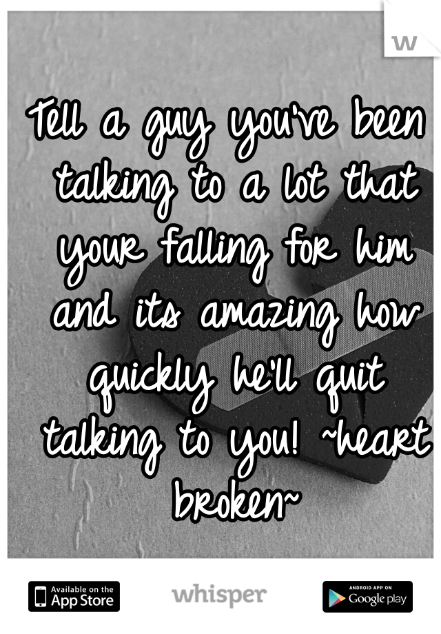 Tell a guy you've been talking to a lot that your falling for him and its amazing how quickly he'll quit talking to you! ~heart broken~