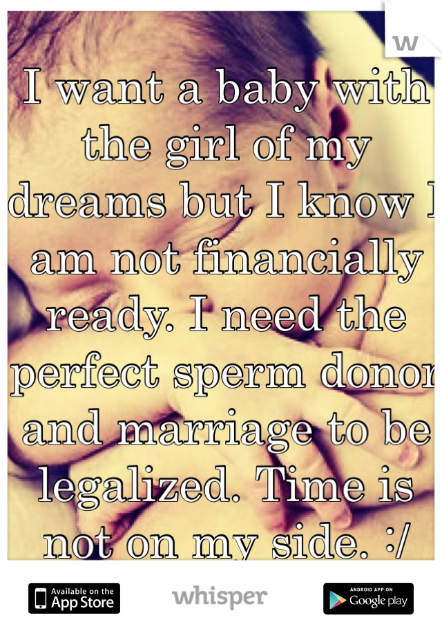 I want a baby with the girl of my dreams but I know I am not financially ready. I need the perfect sperm donor and marriage to be legalized. Time is not on my side. :/