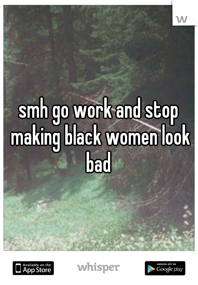 smh go work and stop making black women look bad 