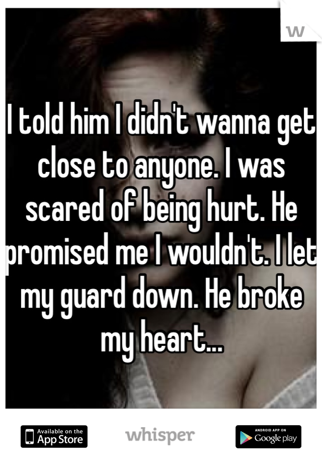 I told him I didn't wanna get close to anyone. I was scared of being hurt. He promised me I wouldn't. I let my guard down. He broke my heart... 