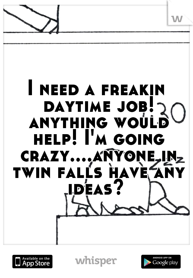 I need a freakin daytime job! anything would help! I'm going crazy....anyone in twin falls have any ideas? 